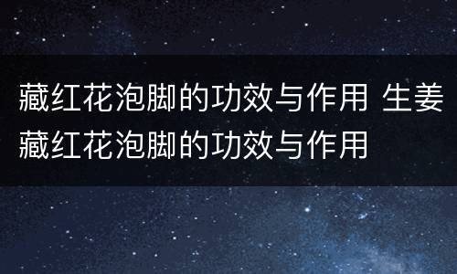 藏红花泡脚的功效与作用 生姜藏红花泡脚的功效与作用