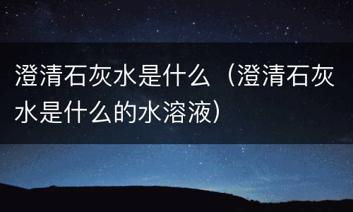 澄清石灰水是什么（澄清石灰水是什么的水溶液）