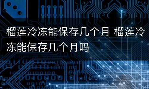 榴莲冷冻能保存几个月 榴莲冷冻能保存几个月吗