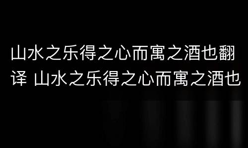 山水之乐得之心而寓之酒也翻译 山水之乐得之心而寓之酒也翻译句子
