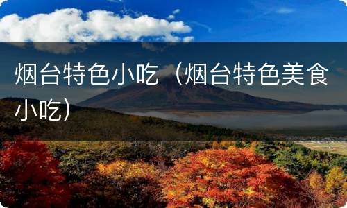 烟台特色小吃（烟台特色美食小吃）