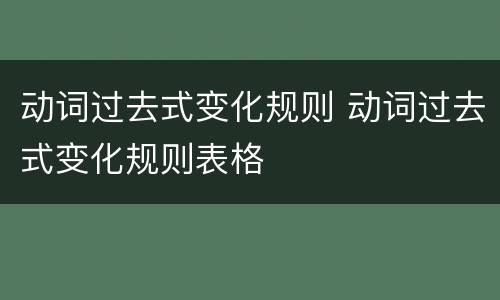 动词过去式变化规则 动词过去式变化规则表格