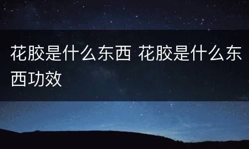 花胶是什么东西 花胶是什么东西功效