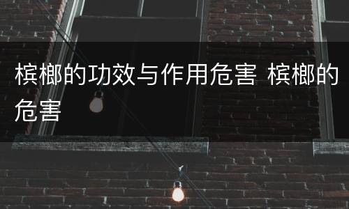 槟榔的功效与作用危害 槟榔的危害