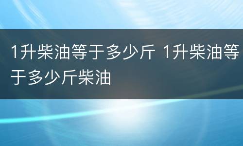 1升柴油等于多少斤 1升柴油等于多少斤柴油