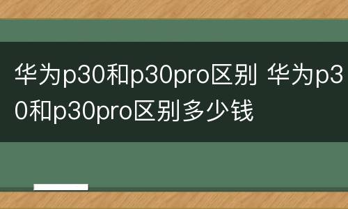 华为p30和p30pro区别 华为p30和p30pro区别多少钱