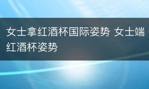 女士拿红酒杯国际姿势 女士端红酒杯姿势
