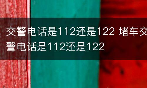 交警电话是112还是122 堵车交警电话是112还是122