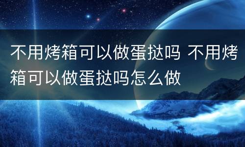 不用烤箱可以做蛋挞吗 不用烤箱可以做蛋挞吗怎么做