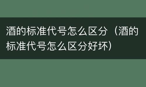 酒的标准代号怎么区分（酒的标准代号怎么区分好坏）