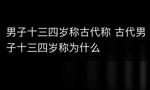 男子十三四岁称古代称 古代男子十三四岁称为什么