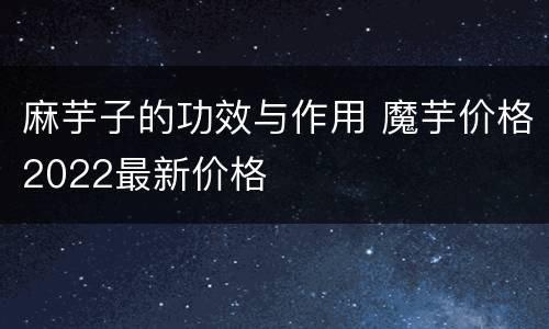 麻芋子的功效与作用 魔芋价格2022最新价格