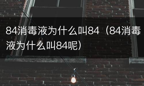 84消毒液为什么叫84（84消毒液为什么叫84呢）