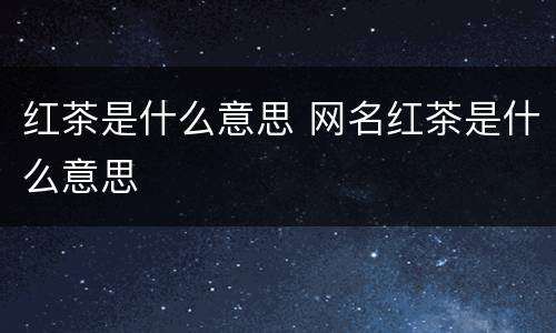 红茶是什么意思 网名红茶是什么意思