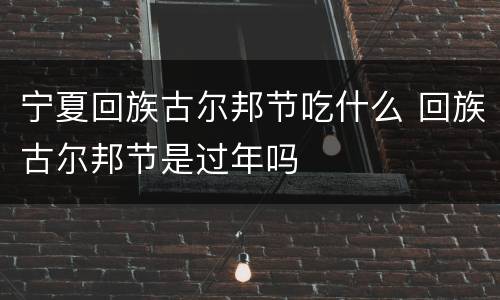 宁夏回族古尔邦节吃什么 回族古尔邦节是过年吗