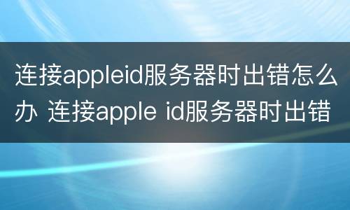 连接appleid服务器时出错怎么办 连接apple id服务器时出错什么原因