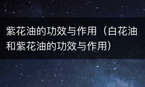 紫花油的功效与作用（白花油和紫花油的功效与作用）