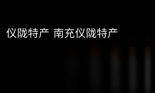 仪陇特产 南充仪陇特产