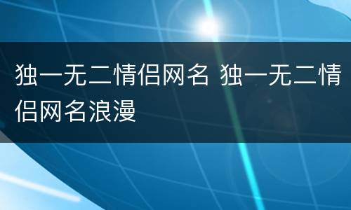独一无二情侣网名 独一无二情侣网名浪漫
