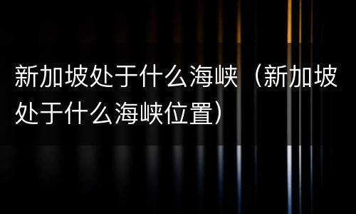 新加坡处于什么海峡（新加坡处于什么海峡位置）