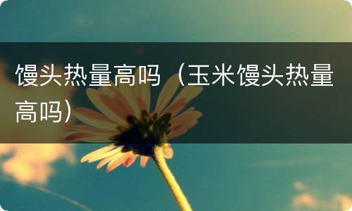 馒头热量高吗（玉米馒头热量高吗）