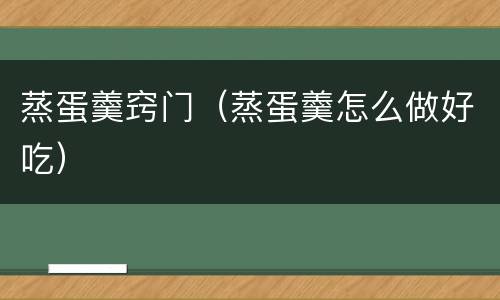 蒸蛋羹窍门（蒸蛋羹怎么做好吃）
