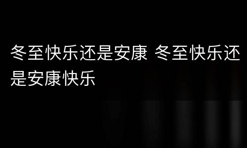 冬至快乐还是安康 冬至快乐还是安康快乐