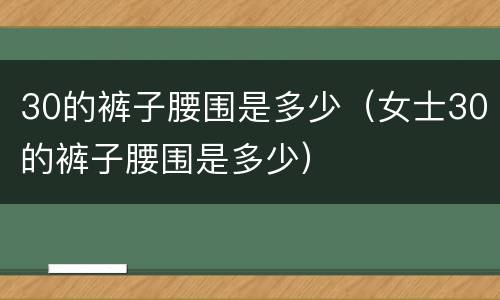 30的裤子腰围是多少（女士30的裤子腰围是多少）