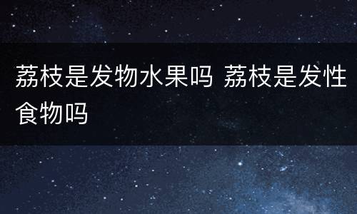 荔枝是发物水果吗 荔枝是发性食物吗