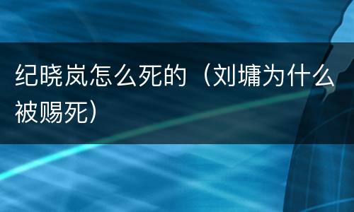 纪晓岚怎么死的（刘墉为什么被赐死）