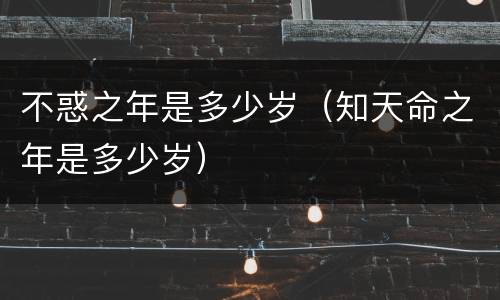 不惑之年是多少岁（知天命之年是多少岁）