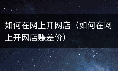 如何在网上开网店（如何在网上开网店赚差价）