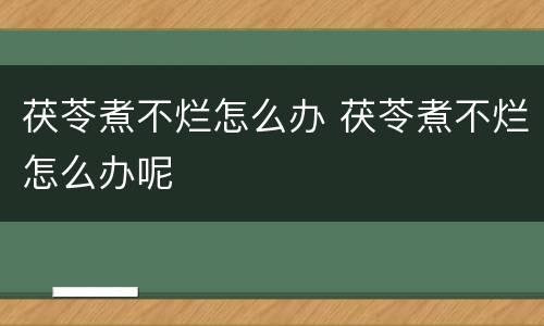 茯苓煮不烂怎么办 茯苓煮不烂怎么办呢
