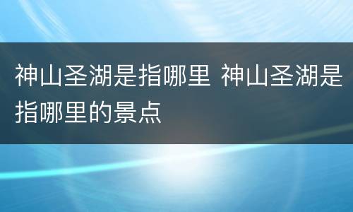 神山圣湖是指哪里 神山圣湖是指哪里的景点