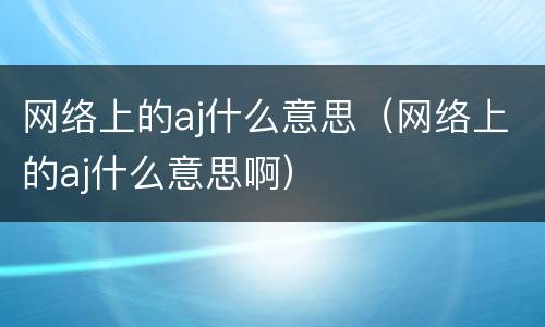 网络上的aj什么意思（网络上的aj什么意思啊）