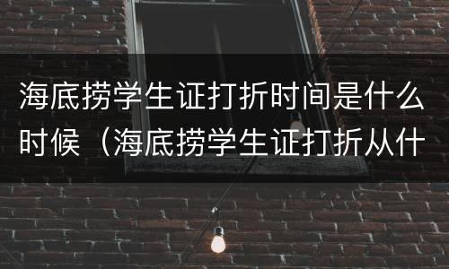 海底捞学生证打折时间是什么时候（海底捞学生证打折从什么时候开始的）