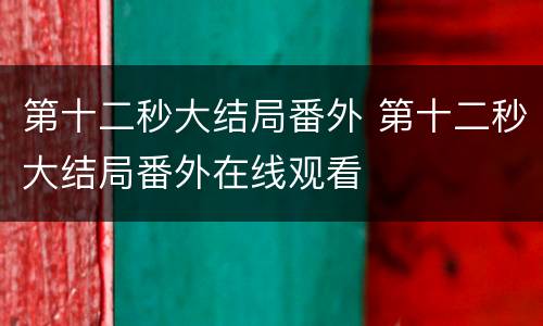 第十二秒大结局番外 第十二秒大结局番外在线观看