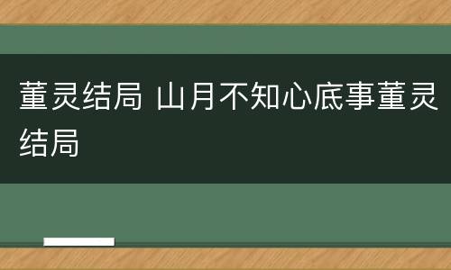 董灵结局 山月不知心底事董灵结局