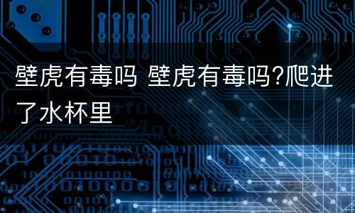 壁虎有毒吗 壁虎有毒吗?爬进了水杯里