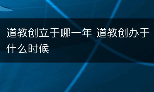 道教创立于哪一年 道教创办于什么时候