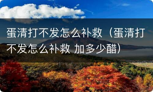 蛋清打不发怎么补救（蛋清打不发怎么补救 加多少醋）