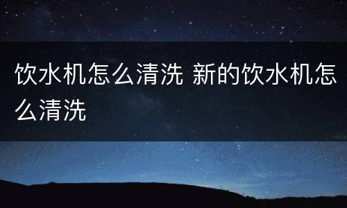 饮水机怎么清洗 新的饮水机怎么清洗