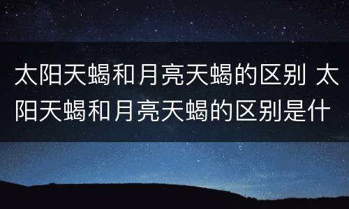 太阳天蝎和月亮天蝎的区别 太阳天蝎和月亮天蝎的区别是什么