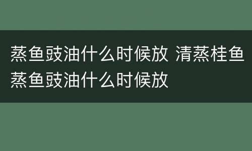 蒸鱼豉油什么时候放 清蒸桂鱼蒸鱼豉油什么时候放
