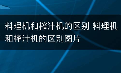 料理机和榨汁机的区别 料理机和榨汁机的区别图片