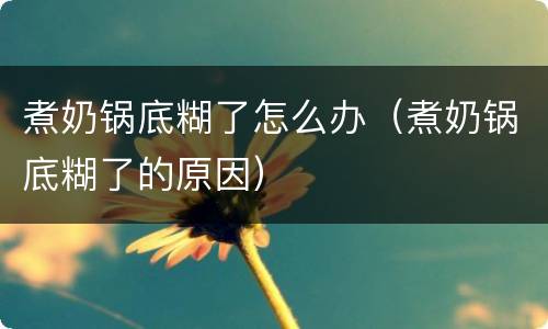 煮奶锅底糊了怎么办（煮奶锅底糊了的原因）