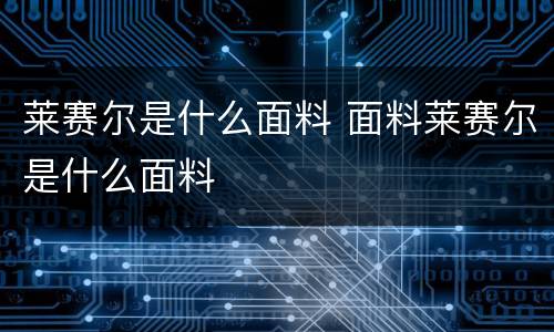 莱赛尔是什么面料 面料莱赛尔是什么面料