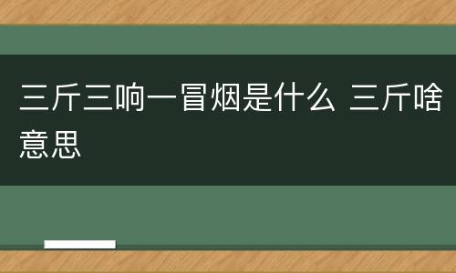 三斤三响一冒烟是什么 三斤啥意思