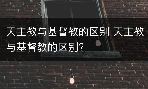 天主教与基督教的区别 天主教与基督教的区别?