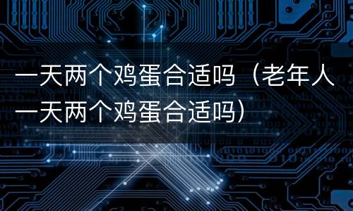 一天两个鸡蛋合适吗（老年人一天两个鸡蛋合适吗）